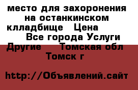 место для захоронения на останкинском клладбище › Цена ­ 1 000 000 - Все города Услуги » Другие   . Томская обл.,Томск г.